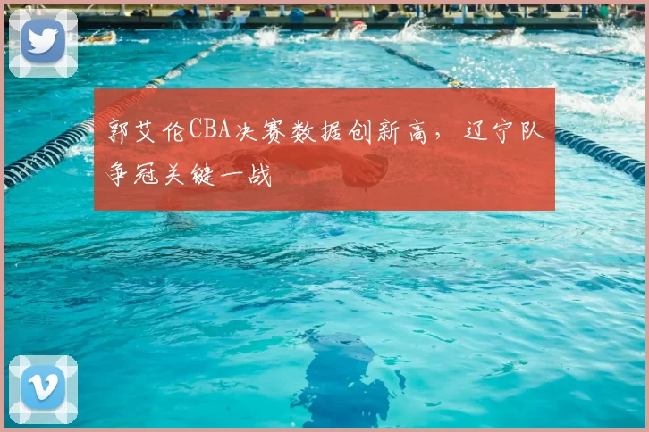 郭艾伦CBA决赛数据创新高，辽宁队争冠关键一战