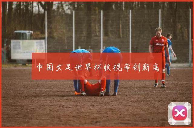 中国女足世界杯收视率创新高
