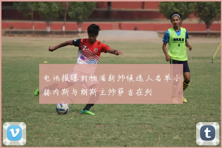 电讯报曝利物浦新帅候选人名单小赫内斯与朗斯主帅萨吉在列