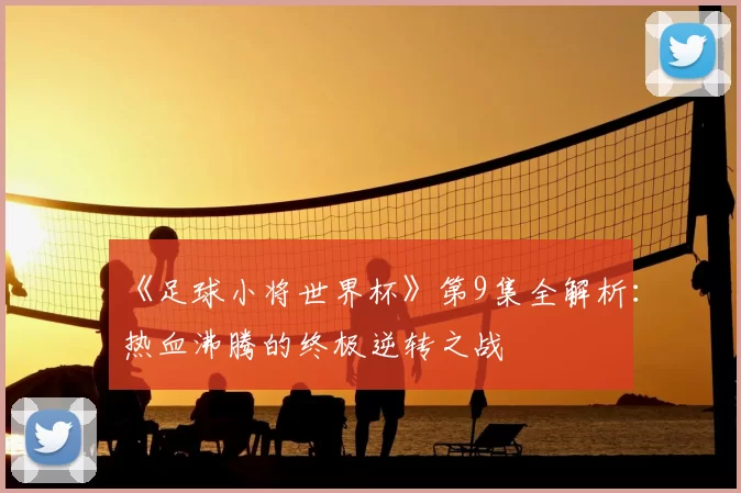 《足球小将世界杯》第9集全解析:热血沸腾的终极逆转之战