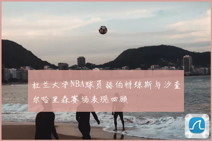 杜兰大学NBA球员赫伯特琼斯与沙奎尔哈里森赛场表现回顾