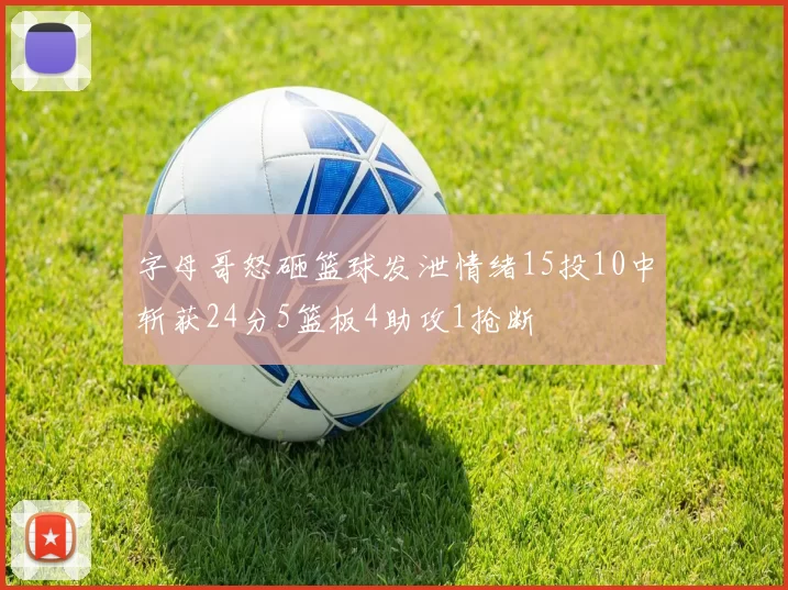 字母哥怒砸篮球发泄情绪15投10中斩获24分5篮板4助攻1抢断