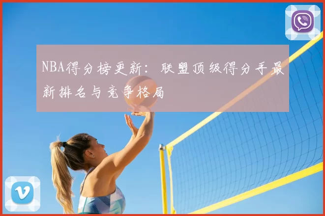 NBA得分榜更新：联盟顶级得分手最新排名与竞争格局