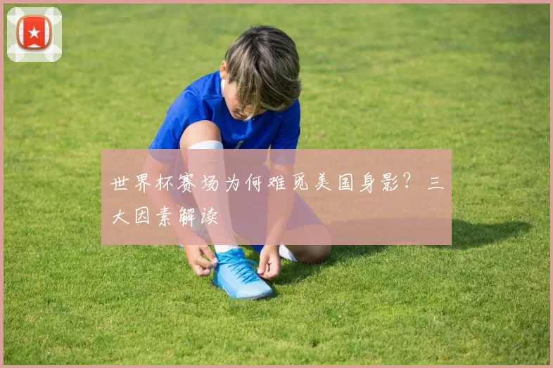 世界杯赛场为何难觅美国身影?三大因素解读