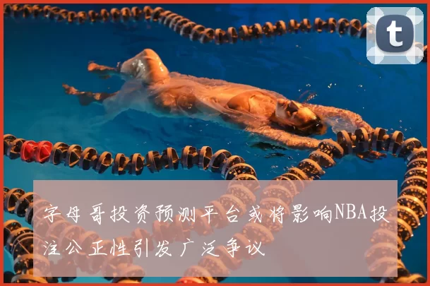 字母哥投资预测平台或将影响NBA投注公正性引发广泛争议