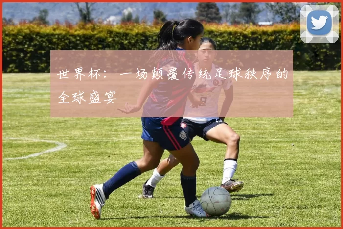 世界杯：一场颠覆传统足球秩序的全球盛宴