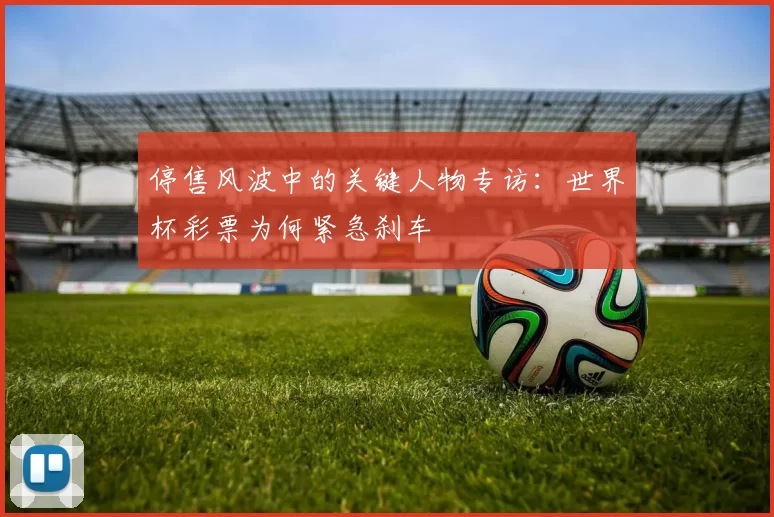 停售风波中的关键人物专访:世界杯彩票为何紧急刹车