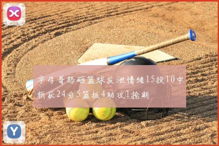 字母哥怒砸篮球发泄情绪15投10中斩获24分5篮板4助攻1抢断