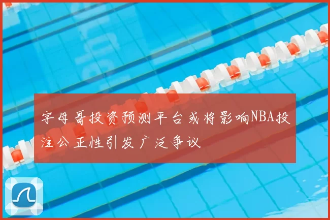 字母哥投资预测平台或将影响NBA投注公正性引发广泛争议