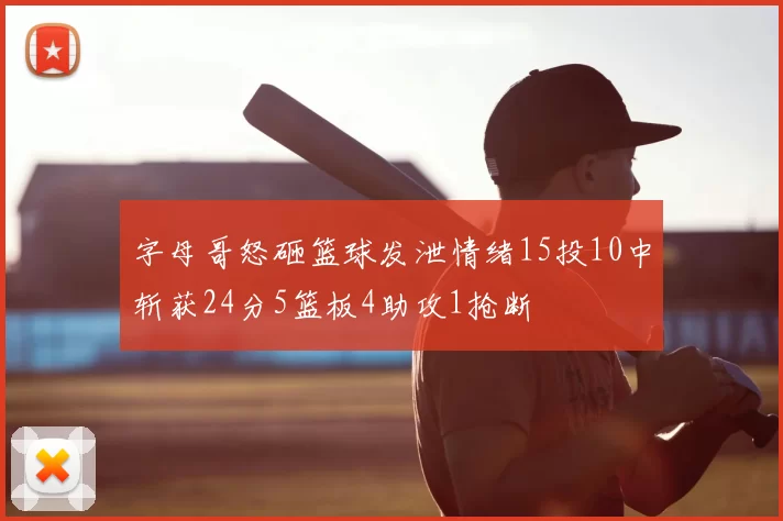 字母哥怒砸篮球发泄情绪15投10中斩获24分5篮板4助攻1抢断