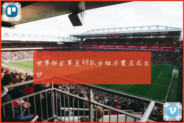 世界杯扩军至48队分组方案正式出炉