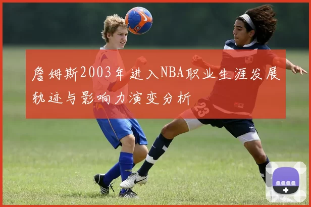 詹姆斯2003年进入NBA职业生涯发展轨迹与影响力演变分析