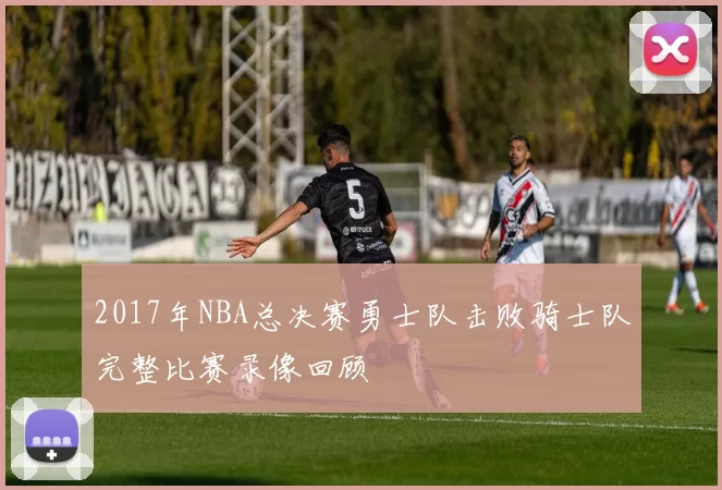 2017年NBA总决赛勇士队击败骑士队完整比赛录像回顾