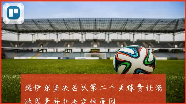 诺伊尔坚决否认第二个丢球责任场地因素并非决定性原因