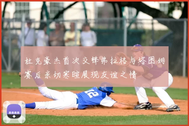 杜克豪杰首次交锋弗拉格与塔图姆赛后亲切寒暄展现友谊之情