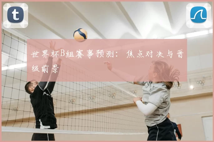 世界杯B组赛事预测：焦点对决与晋级前景