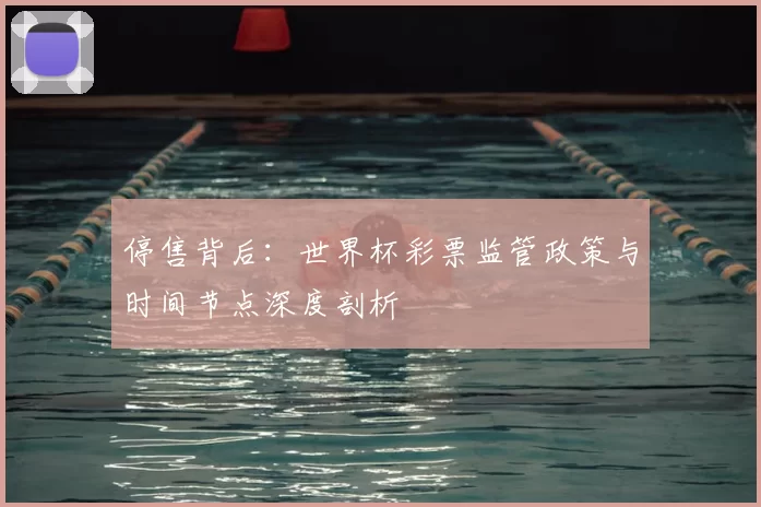 停售背后:世界杯彩票监管政策与时间节点深度剖析