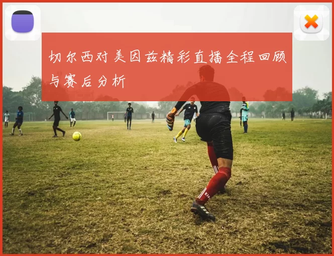 切尔西对美因兹精彩直播全程回顾与赛后分析
