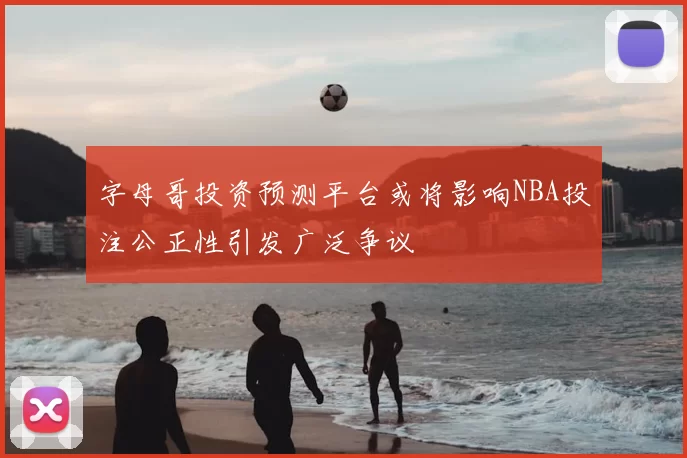 字母哥投资预测平台或将影响NBA投注公正性引发广泛争议