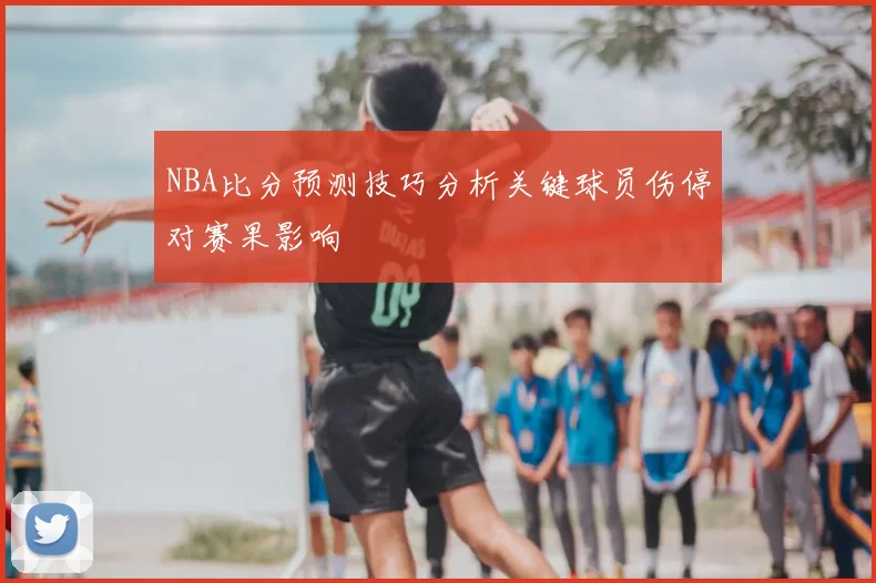 NBA比分预测技巧分析关键球员伤停对赛果影响
