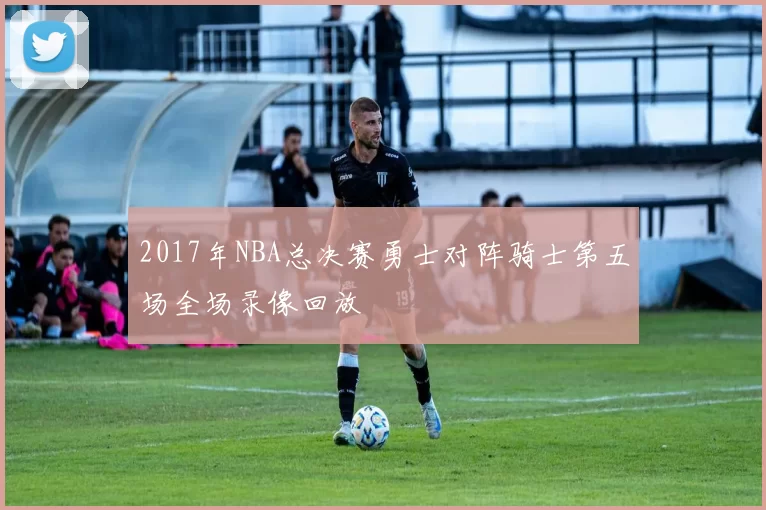 2017年NBA总决赛勇士对阵骑士第五场全场录像回放