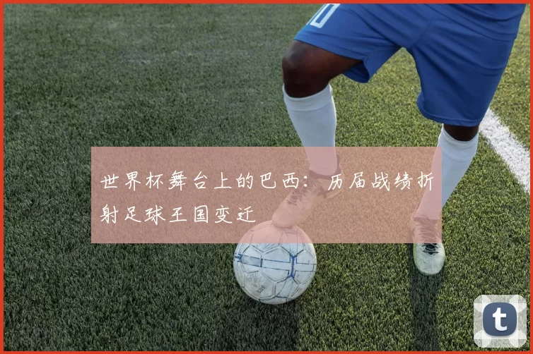 世界杯舞台上的巴西:历届战绩折射足球王国变迁