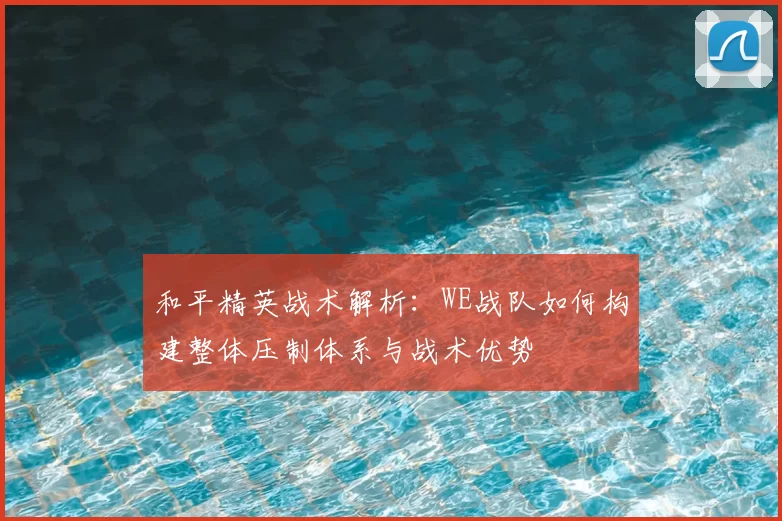 和平精英战术解析:WE战队如何构建整体压制体系与战术优势
