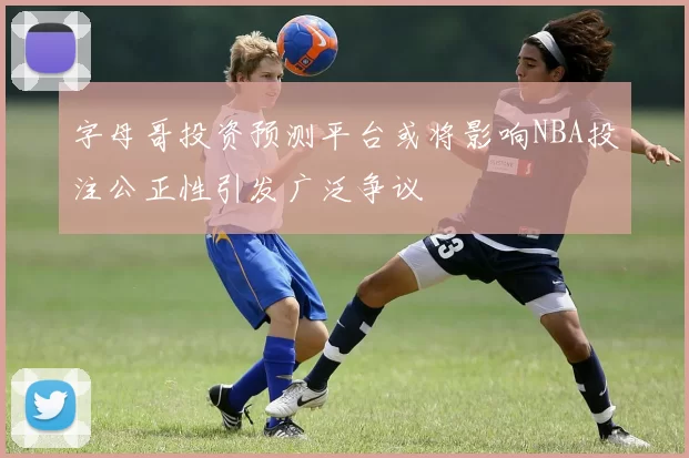 字母哥投资预测平台或将影响NBA投注公正性引发广泛争议