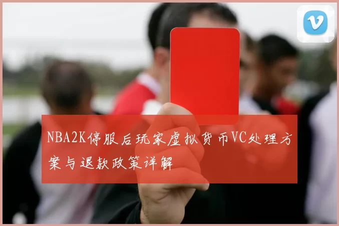 NBA2K停服后玩家虚拟货币VC处理方案与退款政策详解