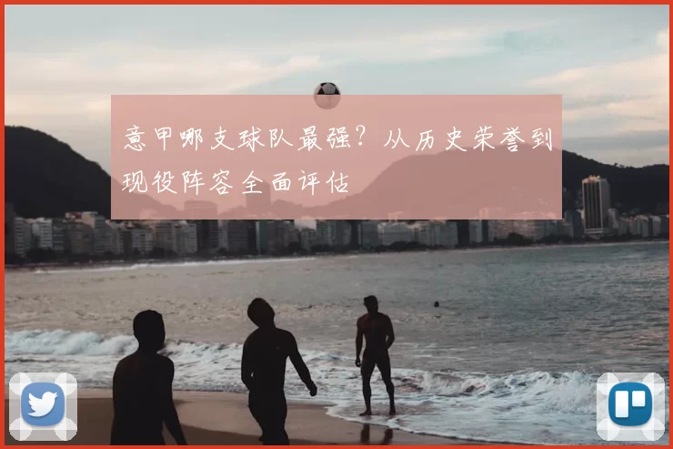 意甲哪支球队最强？从历史荣誉到现役阵容全面评估