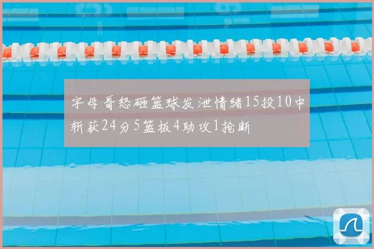 字母哥怒砸篮球发泄情绪15投10中斩获24分5篮板4助攻1抢断