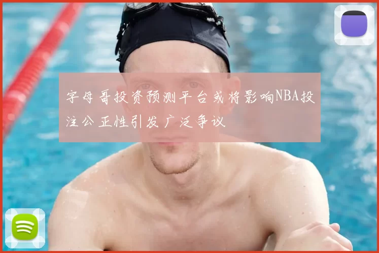 字母哥投资预测平台或将影响NBA投注公正性引发广泛争议