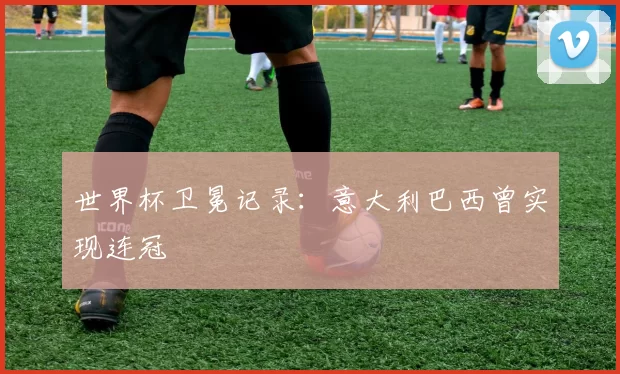 世界杯卫冕记录:意大利巴西曾实现连冠