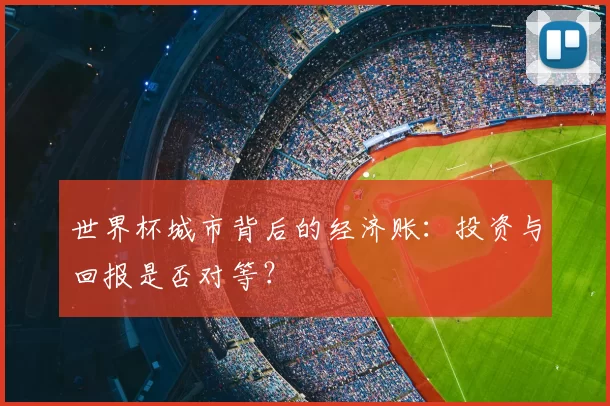 世界杯城市背后的经济账:投资与回报是否对等?