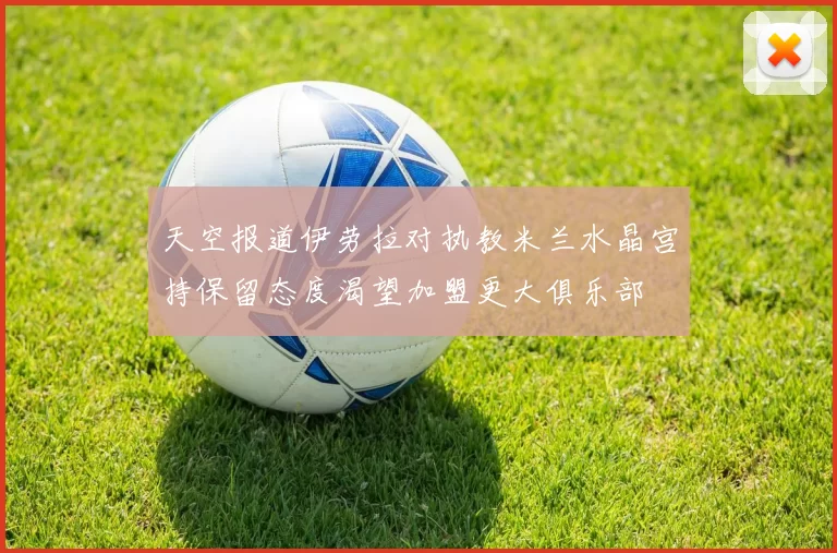 天空报道伊劳拉对执教米兰水晶宫持保留态度渴望加盟更大俱乐部