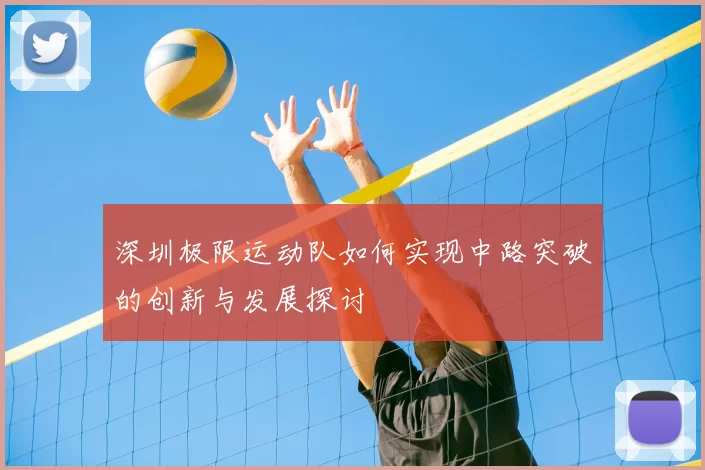 深圳极限运动队如何实现中路突破的创新与发展探讨