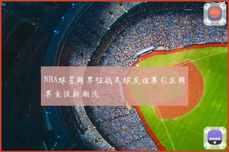 NBA球星跨界征战足球友谊赛引发跨界竞技新潮流