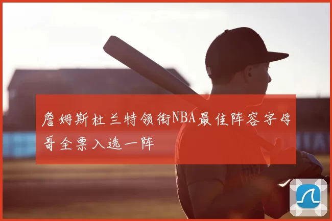 詹姆斯杜兰特领衔NBA最佳阵容字母哥全票入选一阵