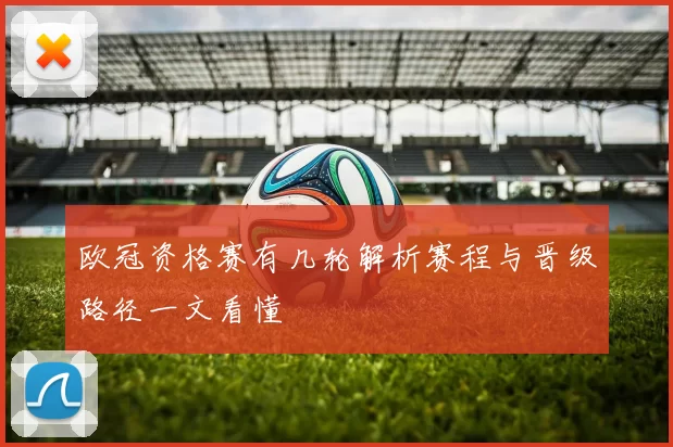 欧冠资格赛有几轮解析赛程与晋级路径一文看懂