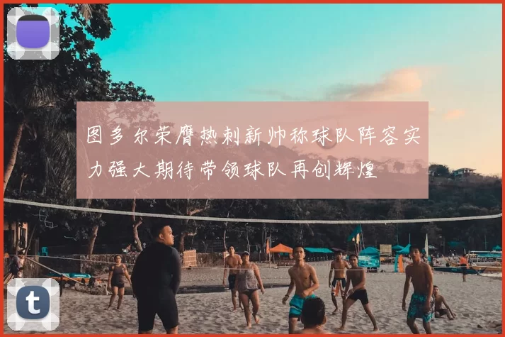 图多尔荣膺热刺新帅称球队阵容实力强大期待带领球队再创辉煌