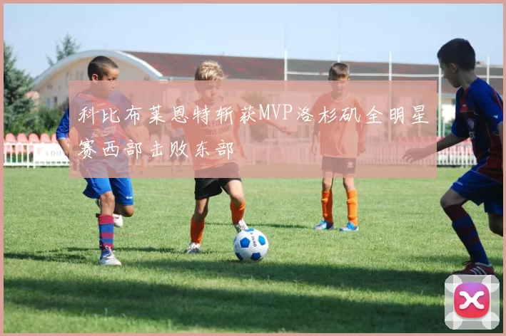 科比布莱恩特斩获MVP洛杉矶全明星赛西部击败东部