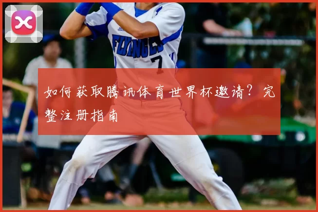 如何获取腾讯体育世界杯邀请？完整注册指南