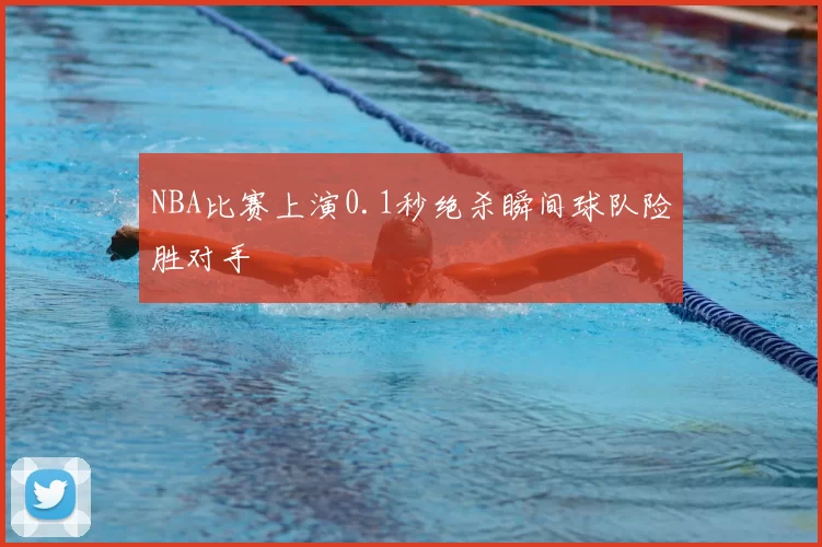 NBA比赛上演0.1秒绝杀瞬间球队险胜对手