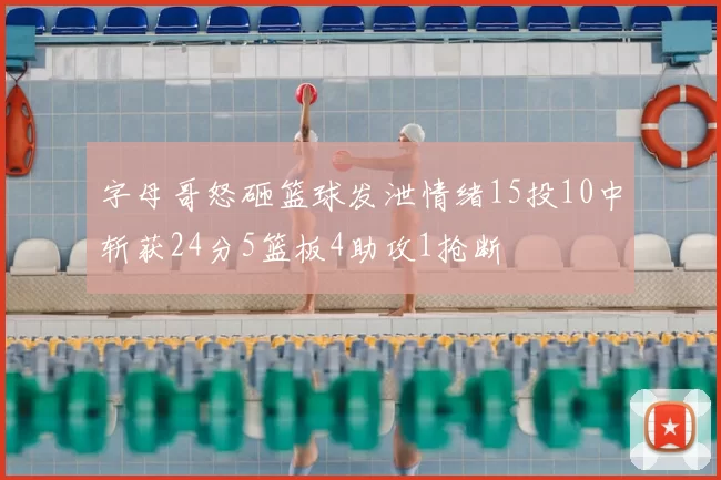 字母哥怒砸篮球发泄情绪15投10中斩获24分5篮板4助攻1抢断