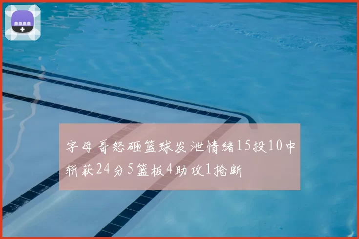 字母哥怒砸篮球发泄情绪15投10中斩获24分5篮板4助攻1抢断