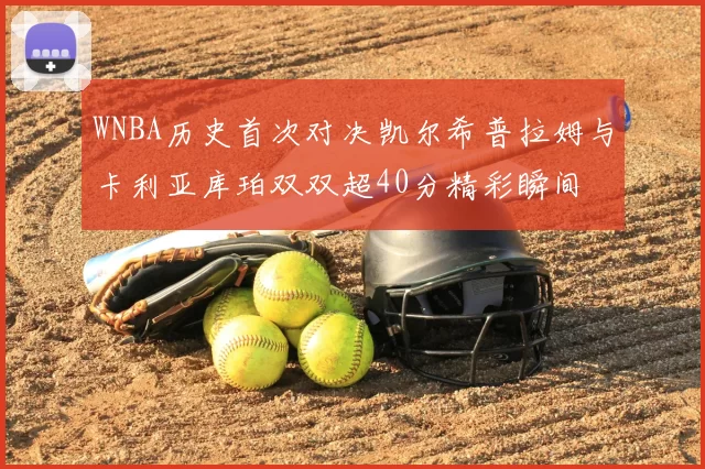 WNBA历史首次对决凯尔希普拉姆与卡利亚库珀双双超40分精彩瞬间