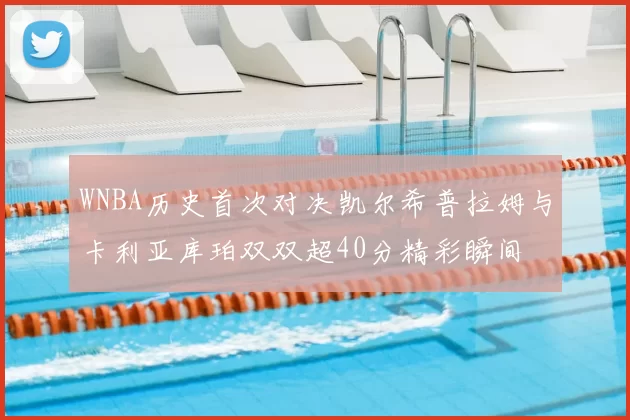 WNBA历史首次对决凯尔希普拉姆与卡利亚库珀双双超40分精彩瞬间