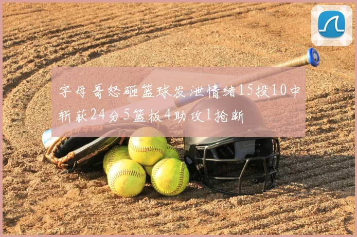 字母哥怒砸篮球发泄情绪15投10中斩获24分5篮板4助攻1抢断