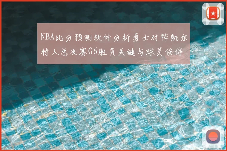 NBA比分预测软件分析勇士对阵凯尔特人总决赛G6胜负关键与球员伤停影响
