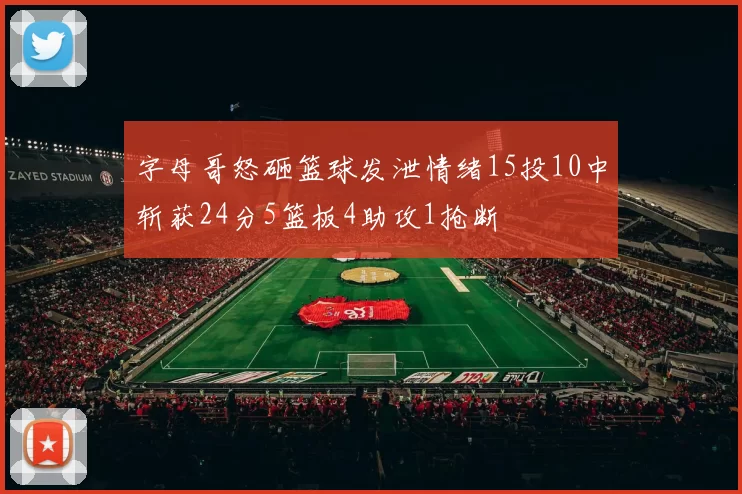 字母哥怒砸篮球发泄情绪15投10中斩获24分5篮板4助攻1抢断